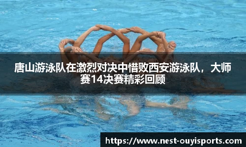 唐山游泳队在激烈对决中惜败西安游泳队,大师赛14决赛精彩回顾